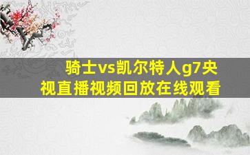 骑士vs凯尔特人g7央视直播视频回放在线观看