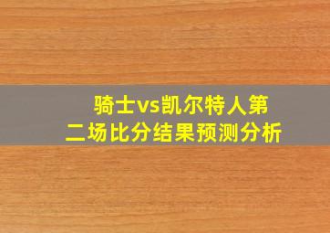 骑士vs凯尔特人第二场比分结果预测分析