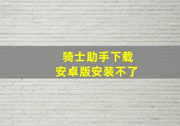 骑士助手下载安卓版安装不了