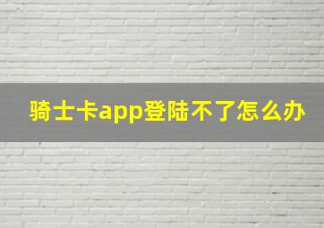 骑士卡app登陆不了怎么办