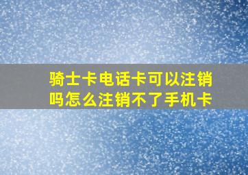 骑士卡电话卡可以注销吗怎么注销不了手机卡