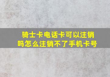 骑士卡电话卡可以注销吗怎么注销不了手机卡号