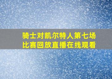 骑士对凯尔特人第七场比赛回放直播在线观看