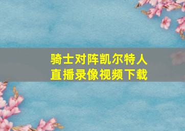 骑士对阵凯尔特人直播录像视频下载