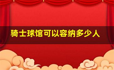 骑士球馆可以容纳多少人