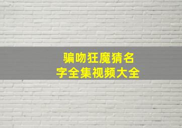 骗吻狂魔猜名字全集视频大全