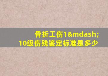 骨折工伤1—10级伤残鉴定标准是多少