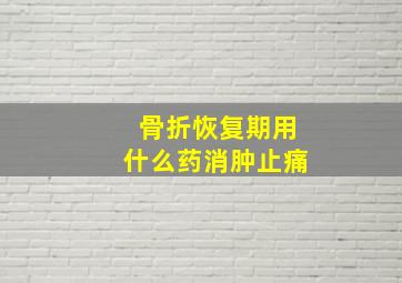 骨折恢复期用什么药消肿止痛