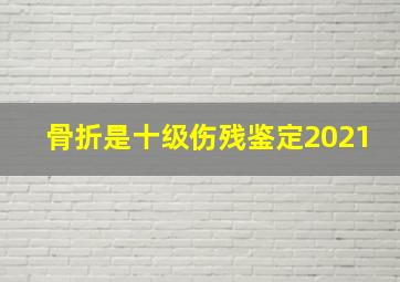 骨折是十级伤残鉴定2021