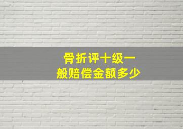 骨折评十级一般赔偿金额多少