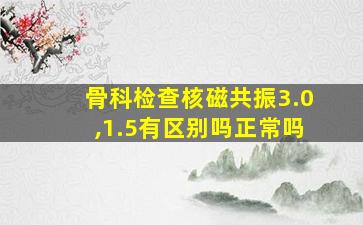 骨科检查核磁共振3.0,1.5有区别吗正常吗