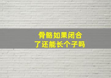 骨骼如果闭合了还能长个子吗