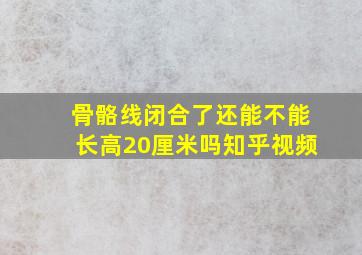 骨骼线闭合了还能不能长高20厘米吗知乎视频