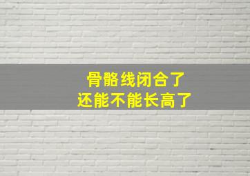 骨骼线闭合了还能不能长高了