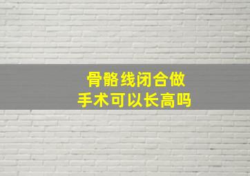 骨骼线闭合做手术可以长高吗