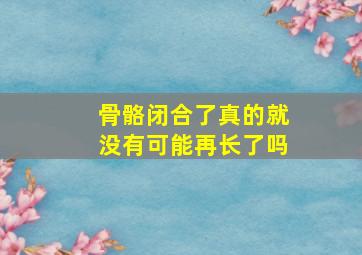 骨骼闭合了真的就没有可能再长了吗