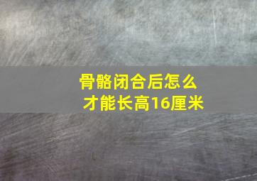 骨骼闭合后怎么才能长高16厘米