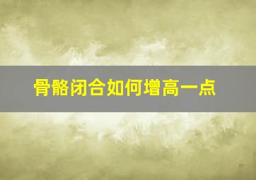 骨骼闭合如何增高一点