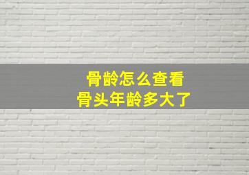 骨龄怎么查看骨头年龄多大了