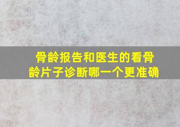 骨龄报告和医生的看骨龄片子诊断哪一个更准确