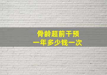 骨龄超前干预一年多少钱一次