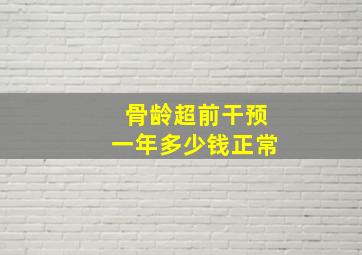 骨龄超前干预一年多少钱正常