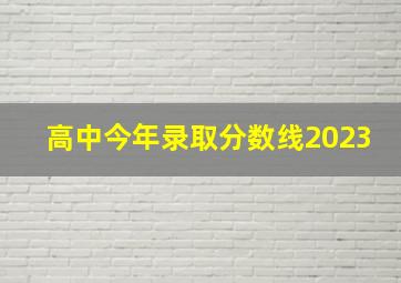 高中今年录取分数线2023