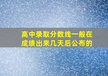 高中录取分数线一般在成绩出来几天后公布的