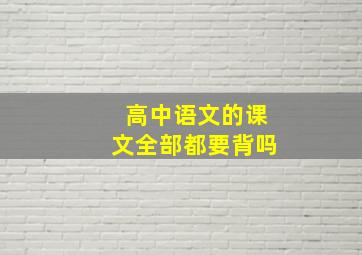 高中语文的课文全部都要背吗