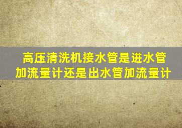 高压清洗机接水管是进水管加流量计还是出水管加流量计