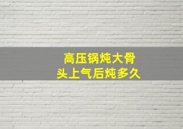 高压锅炖大骨头上气后炖多久