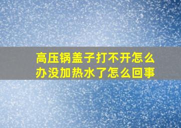 高压锅盖子打不开怎么办没加热水了怎么回事