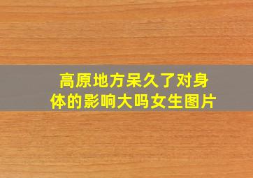 高原地方呆久了对身体的影响大吗女生图片