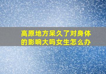 高原地方呆久了对身体的影响大吗女生怎么办