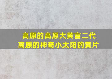 高原的高原大黄富二代高原的神奇小太阳的黄片