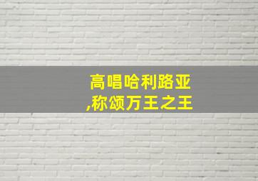 高唱哈利路亚,称颂万王之王