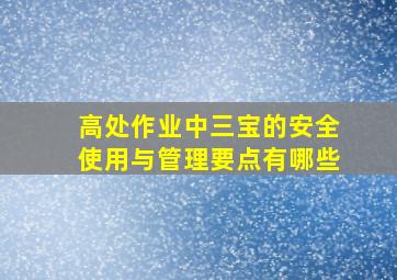 高处作业中三宝的安全使用与管理要点有哪些