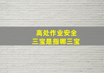 高处作业安全三宝是指哪三宝