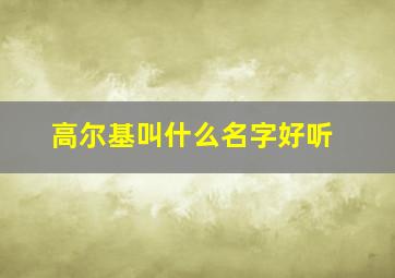 高尔基叫什么名字好听