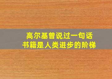 高尔基曾说过一句话书籍是人类进步的阶梯