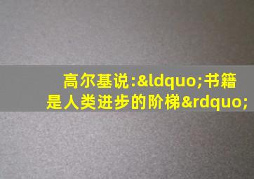 高尔基说:“书籍是人类进步的阶梯”