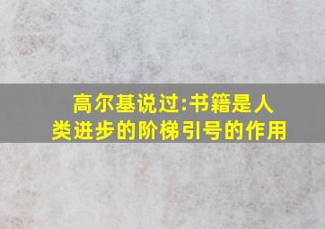 高尔基说过:书籍是人类进步的阶梯引号的作用