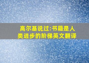 高尔基说过:书籍是人类进步的阶梯英文翻译