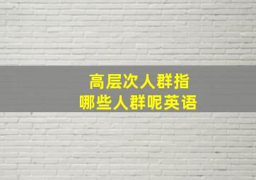 高层次人群指哪些人群呢英语