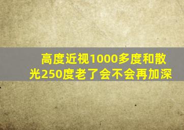 高度近视1000多度和散光250度老了会不会再加深