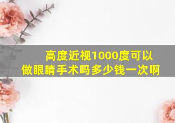 高度近视1000度可以做眼睛手术吗多少钱一次啊