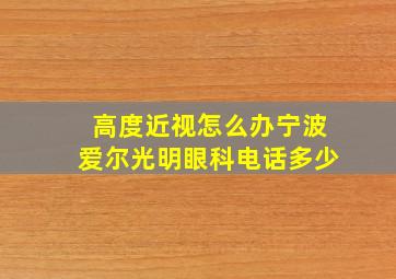 高度近视怎么办宁波爱尔光明眼科电话多少