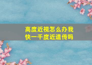 高度近视怎么办我快一千度近遗传吗