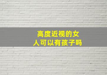 高度近视的女人可以有孩子吗