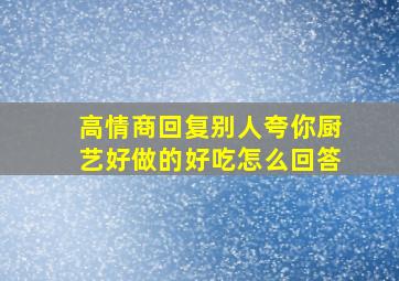 高情商回复别人夸你厨艺好做的好吃怎么回答